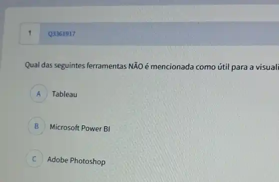 1
Qual das seguintes ferramentas NĂO é mencionada como útil para a visuali
A Tableau
B Microsoft Power BI D
C Adobe Photoshop c
Q3361917