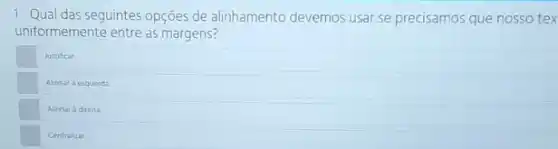 1-Qual das seguintes opções de alinhamento devemos usar se precisamos que nosso tex
uniformemente entre as margens?
Justificar
Alinhar a esquerda
Alinhar à direta
Centralizat