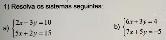 1)Resolva os sistemas seguintes:
a)  ) 2x-3y=10 5x+2y=15 
b)  ) 6x+3y=4 7x+5y=-5