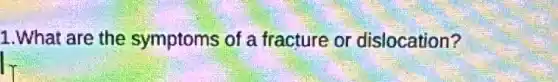 1.What are the symptoms of a fracture or dislocation?