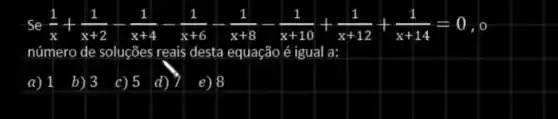 (1)/(x)+(1)/(x+2)-(1)/(x+4)-(1)/(x+6)-(1)/(x+8)-(1)/(x+10)+(1)/(x+12)+(1)/(x+14)=0
número de soluções reais desta equação é igual a:
b) 3
c) 5 d)
e) 8