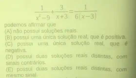 (1)/(x^2)-9+(3)/(x+3)=(1)/(6(x-3))
podemos afirmar que
(A) não possui solucoes reais.
(B) possui uma única solução real que é positiva.
(C) possui uma única solução real,que é
negativa.
(D) possui duas soluçóes reais distintas .com
sinais contrários.
(E) possui duas soluçōes reais distintas .com
mesmo sinal.