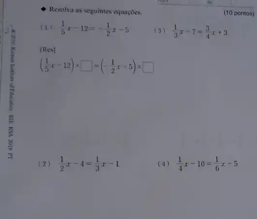 (2) (1)/(2)x-4=(1)/(3)x-1
Resolva as seguintes equações.
(1) (1)/(5)x-12=-(1)/(2)x-5
(3) (1)/(3)x-7=(3)/(4)x+3
[Res]
((1)/(5)x-12)times square =(-(1)/(2)x-5)times square 
(10 pontos)
(4) (1)/(4)x-10=(1)/(6)x-5