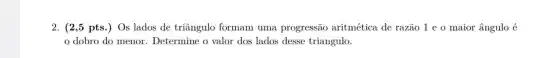 2. (2,5 pts.)Os lados de triângulo formam uma progressão aritmética de razão 1 e o maior ângulo é
dobro do menor . Determine o valor dos lados desse triangulo.