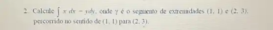 2. Calcule int xdx-ydy onde gamma acute (e)0 segmento de extremidades (1,1) e (2,3)
percorrido no sentido de (1,1) para (2,3)