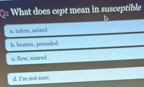 2: What does cept mean in susceptible
a. taken, seized
b. beaten, pounded
c. flew, soared
d. I'm not sure