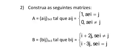 2) Construa as seguintes matrizes:
A=(aij)_(3times 3)tal que aij= ) 1,sei=j 0,seineq j 
B=(bij)_(3times 3)tal que bij= ) i+2j, seineq j i-3j, sei=j