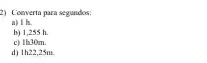 2) Converta para segundos:
a) 1 h.
b) 1,255 h.
c) 1h30m.
d) 1h22,25m.