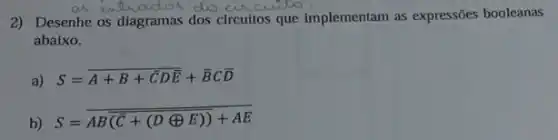 2) Desenhe os diagramas dos circuitos que implementam as expressões booleanas
abaixo.
a) S=overline (A+B+overline (C)Doverline (E))+overline (B)Coverline (D)
b)
S=overline (AB(overline (C)+(Doplus E)))+AE