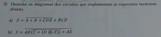 2) Desenhe os diagramas dos circuitos que implementam as expressões booleanas
abaixo.
__
a) S=overline (A+B+overline (C)Doverline (E))+overline (B)Coverline (D)
__
b) S=overline (AB(overline (C)+(Doplus E)))+AE