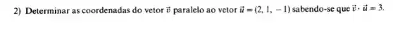 2) Determinar as coordenadas do vetor overrightarrow (v) paralelo ao vetor overrightarrow (u)=(2,1,-1) sabendo-se que overrightarrow (v)cdot overrightarrow (u)=3