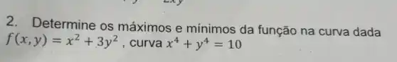 2. Determine os máximos e mínimos da função na curva dada
f(x,y)=x^2+3y^2 , curva x^4+y^4=10