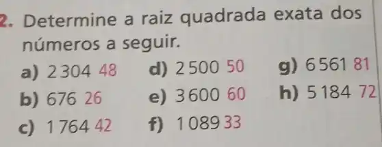 2 Determine a raiz quadrada exata dos
números a seguir.
a) 230448
d) 250050
g) 656181
b) 67626
e) 360060
h) 518472
c) 176442
f) 108933