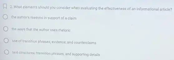 2. What elements should you consider when evaluating the effectiveness of an informational article?
the author's reasons in support of a claim
the ways that the author uses rhetoric
use of transition phrases, evidence and counterclaims
text structures, transition phrases and supporting details