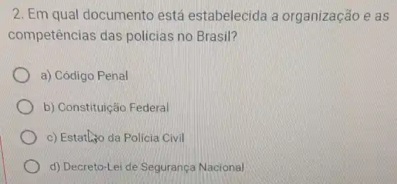 2. Em qual documento está estabelecida a organização e as
competencias das policias no Brasil?
a) Codigo Penal
b) Constituicão Federal
c) Estatheo da Policia Civil
d) Decreto-Leide Seguranca Nacional