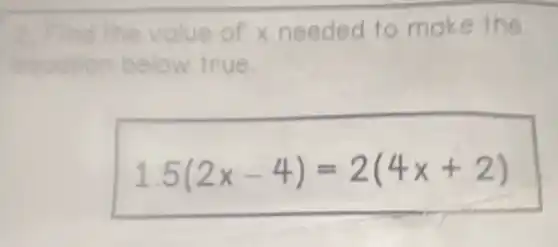 2. Find the value of x needed to mak e the
equation below true.
1.5(2x-4)=2(4x+2)