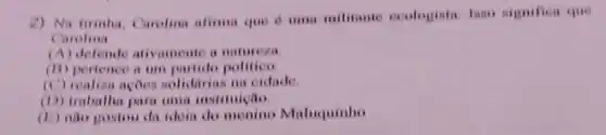 2) Na tirinhu, Carolina alimu que d uma militante ecologista. Iano signifien que
Carolina
(A) defende ativamente it natureza
(11) pertence a um partido politice
(C) realiza acoes nolidirins na cidade
(D) trabalha para uma instituição
(E) nào gostou du idein do menino Maluquinho