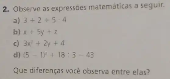 2. Observe as expressōes matemáticas a seguir.
a) 3+2+5cdot 4
b) x+5y+z
c) 3x^2+2y+4
d) (5-1)^2+18:3-43
Que diferenças você observa entre elas?