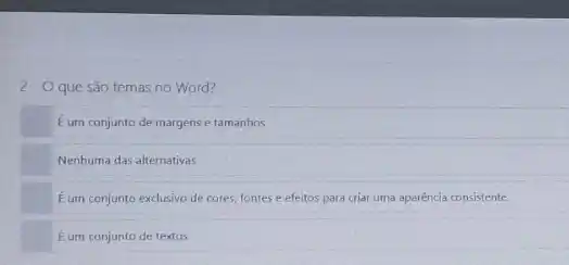 2- Oque são temas no Word?
Eum conjunto de margens e tamanhos
Nenhuma das alternativas
Eum conjunto exclusivo de cores, fontes e efeitos para criar uma aparência consistente.
Eum conjunto de textos