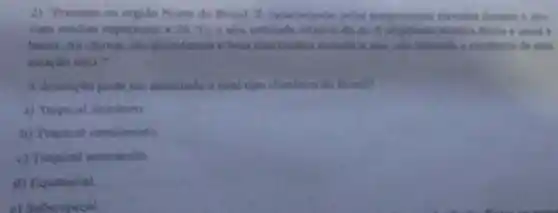 2) "Presente na regiao Norte do Brasil f caracterizad pelas temperaturan elevidus chorante and
com medias superiores a 25^circ C e alta umidade relative do as. A
baisa. As chavas salo abundantes e bem distribuidie charante o ano, alo havendo a missincia de uma
estacho seca."
A descrição pode ser associada a qual tipo dimince do Besilt
a) Trupical litorineo
b) Tropical semiumido
c) Tropical semiarido
d) Equatorial
el Subtropical