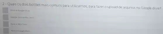 2- Quais os dois botōes mais comuns para utilizarmos, para fazer o upload de arquivos no Google drive?
Novo e Google Drive
Google Docs e Meu Drive.
Novo e Meu Drive
Novo e Google Docs