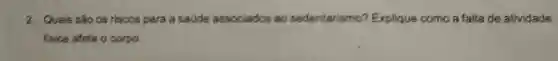 2. Quais são os riscos para a saúde associados ao sedentarismo?Explique como a falta de atividade
fisica afeta o corpo.