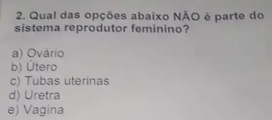 2. Qual das opçōes abaixo Ntilde (A)O é parte do
sistema reprodutor feminino?
a) Ovário
b) Utero
c) Tubas uterinas
d) Uretra
e) Vagina