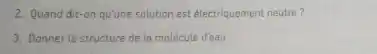 2. Quand dit-on qu'une solution est électriquement neutre?
3. Donner la structure de la molécule d'eau