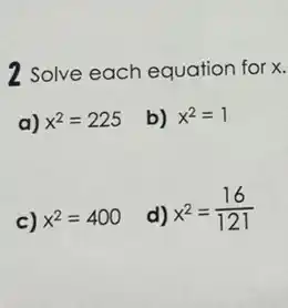 2 Solve each equation for x.
a) x^2=225
b) x^2=1
c) x^2=400
d)
x^2=(16)/(121)