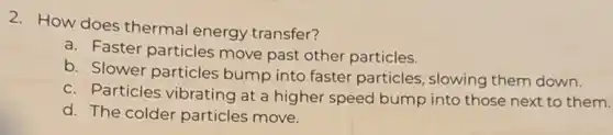 2. How does thermal energy transfer?
a. Faster particles move past other particles.
b. Slower particles bump into faster particles, slowing them down.
c. Particles vibrating at a higher speed bump into those next to them.
d. The colder particles move.