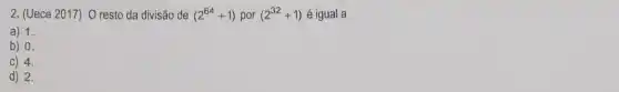 2. (Uece 2017) O resto da divisão de (2^64+1) por (2^32+1) é igual a
a) 1.
b) 0.
C) 4.
d) 2.