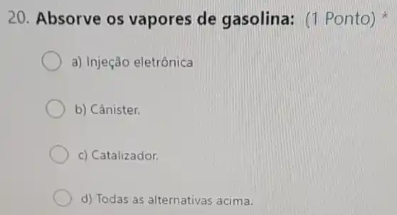 20. Absorve os vapores de gasolina:(1 Ponto)
a) Injeção eletrônica
b) Cânister.
c) Catalizador.
d) Todas as alternativas acima.