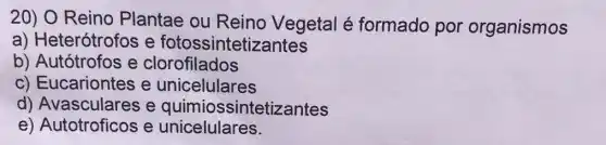 20) O Reino Plantae ou Reino Vegetal é formado por organismos
a) Heterótrofos e fotossintetizantes
b) Autótrofos e clorofilados
C)Eucariontes e unicelulares
d) Avasculares e quimiossi ntetizantes
e)Autotroficos e unicelulares.