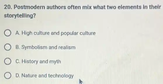 20. Postmodern authors often mix what two elements in their
storytelling?
A. High culture and popular culture
B. Symbolism and realism
C. History and myth
D. Nature and technology