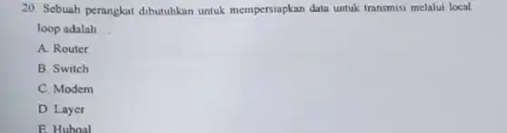 20. Sebuah perangkat dibutuhkan untuk mempersiapkan data untuk transmisi melalui local
loop adalah __
A. Router
B. Switch
C. Modem
D. Layer
E Huboal