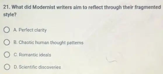 21. What did Modernist writers aim to reflect through their fragmented
style?
A. Perfect clarity
B. Chaotic human thought patterns
C. Romantic ideals
D. Scientific discoveries