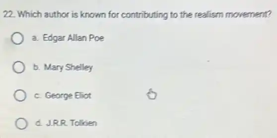 22. Which author is known for contributing to the realism movement?
a. Edgar Allan Poe
b. Mary Shelley
c. George Eliot
d. J.RR. Tolkien