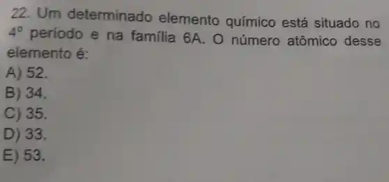 22. Um determinado elemento químico está situado no
4^circ  período e na familia 6A. 0 número atômico desse
elemento é:
A) 52.
B) 34.
C) 35.
D) 33.
E) 53.