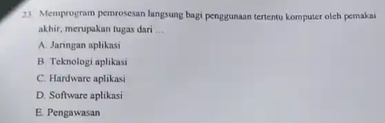 23. Memprogram pemrosesan langsung bagi penggunaan tertentu komputer oleh pemakai
akhir, merupakan tugas dari __
A. Jaringan aplikasi
B. Teknologi aplikasi
C. Hardware aplikasi
D. Software aplikasi
E. Pengawasan