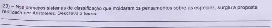 23) - Nos primeiros sistemas de classificaçã que moldaram os pensamentos sobre as espécies, surgiu a proposta
realizada por Aristoteles . Descreva a teoria.
__