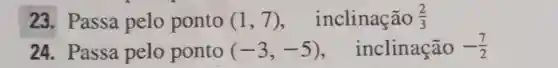 23. Passa pelo ponto (1,7) inclinação (2)/(3)
24. Passa pelo ponto (-3,-5) , inclinação -(7)/(2)