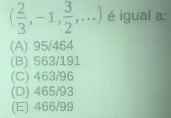 ((2)/(3),-1,(3)/(2),ldots ) é igual a.
(A) 95/464
(B) 563/191
(C) 463/96
(D) 465/93
(E) 466/99