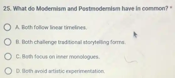 25. What do Modernism and Postmodernism have in common?
A. Both follow linear timelines.
B. Both challenge traditional storytelling forms.
C. Both focus on inner monologues.
D. Both avoid artistic experimentation.