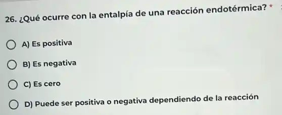 26. ¿Qué ocurre con la entalpía de una reacción endotérmica?
A) Es positiva
B) Es negativa
C) Es cero
D) Puede ser positiva o negativa dependiendo de la reacción