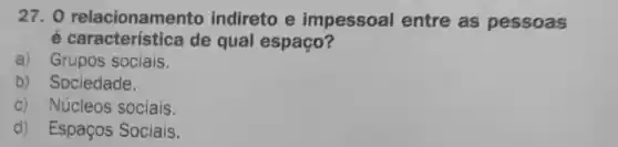 27. 0 relacionamento indireto e impessoal entre as pessoas
c. caracteristication indist espaço?
a) Grupos sociais.
b) Sociedade.
c) Núcleos sociais.
d) Espaços Sociais.