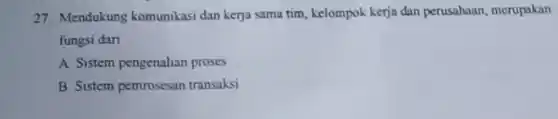 27. Mendukung komunikasi dan kerja sama tim, kelompok kerja dan perusahaan, merupakan
fungsi dan __
A. Sistem pengenalian proses
B. Sistem pemrosesan transaksi