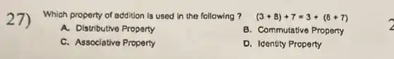 27)
Which property of addition is used in the following? (3+8)+7=3+(8+7)
A. Distributive Property
B. Commutative Property
C. Associative Property
D. Identity Property
2