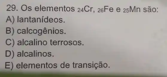 29. Os elementos (}_{24)Cr,_(26)F e e 25Mn são:
A)lantanídeos.
B ) calcogênios.
C ) alcalino terrosos.
D)alcalinos.
E)elementos de transição.