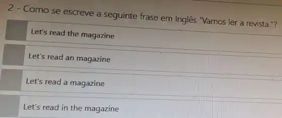 2-Como se escreve a seguinte frase em Ingles "Vamos ler a revista."?
Let's read the magazine
Let's read an magazine
Let's read a magazine
Let's read in the magazine