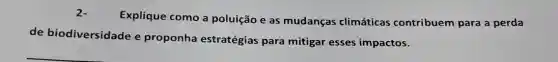 2.
Explique como a poluição e as mudanças climáticas contribuem para a perda
de biodiversidade e proponha estratégias para mitigar esses impactos.